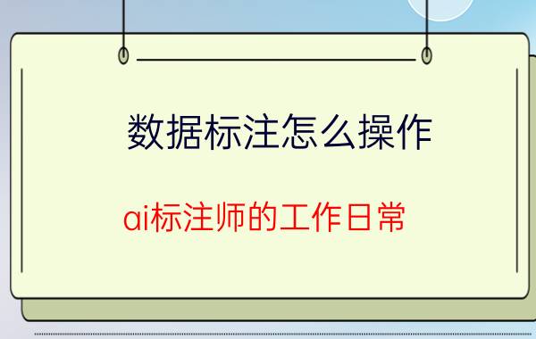 数据标注怎么操作 ai标注师的工作日常？